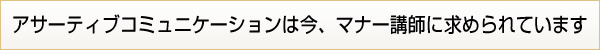 アサーティブコミュニケーターは今マナー講師にも求められている資格です