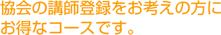 協会の講師登録をお考えの方にお得なコースです。