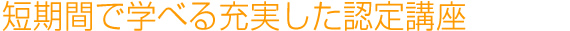 短期間で学べる充実した認定講座