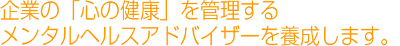 企業の「心の健康・メンタルヘルス」を管理するメンタルヘルスアドバイザーを養成します。